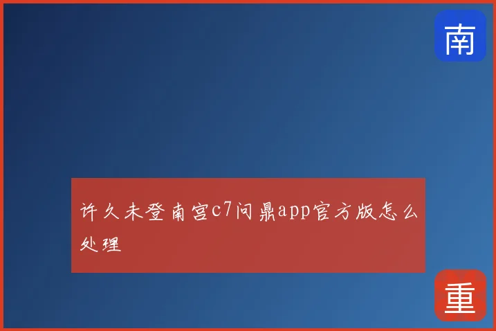 许久未登南宫c7问鼎app官方版怎么处理