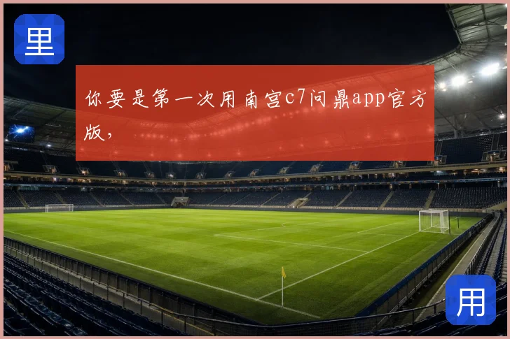 你要是第一次用南宫c7问鼎app官方版，