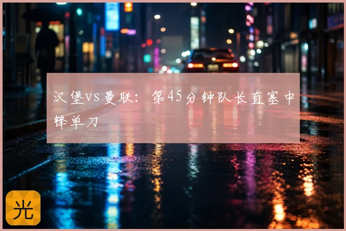 汉堡vs曼联：第45分钟队长直塞中锋单刀